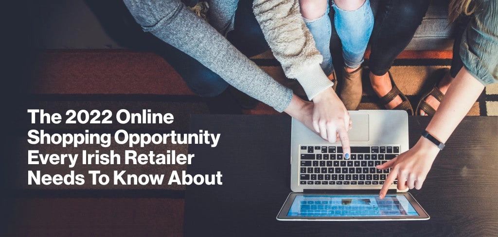 The 2022 Online Shopping Opportunity Every Irish Retailer Needs To Know